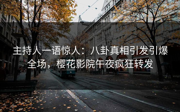 主持人一语惊人：八卦真相引发引爆全场，樱花影院午夜疯狂转发