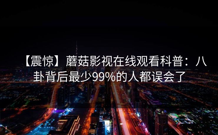 【震惊】蘑菇影视在线观看科普：八卦背后最少99%的人都误会了