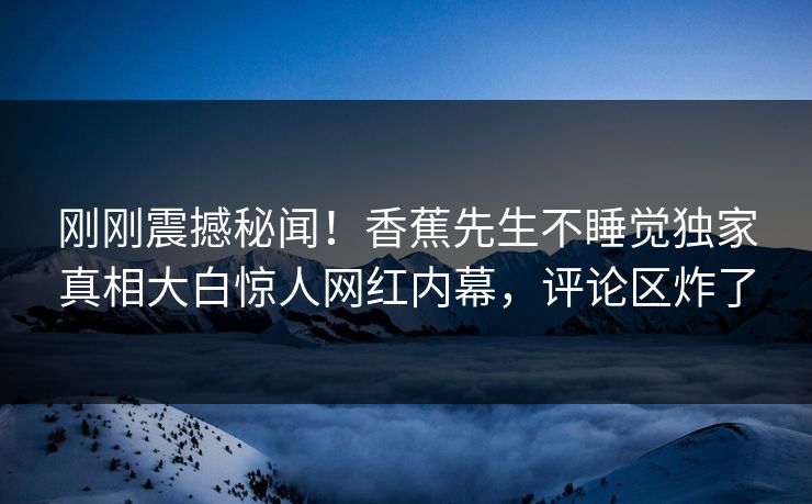 刚刚震撼秘闻！香蕉先生不睡觉独家真相大白惊人网红内幕，评论区炸了