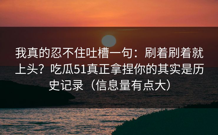 我真的忍不住吐槽一句：刷着刷着就上头？吃瓜51真正拿捏你的其实是历史记录（信息量有点大）