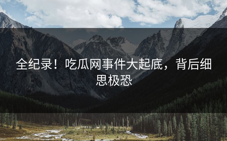 全纪录！吃瓜网事件大起底，背后细思极恐