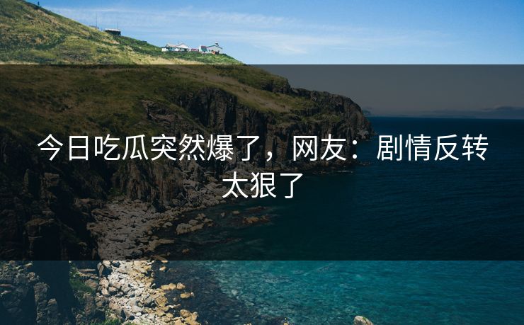 今日吃瓜突然爆了，网友：剧情反转太狠了
