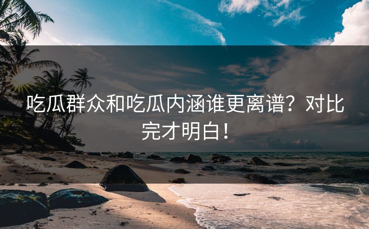 吃瓜群众和吃瓜内涵谁更离谱？对比完才明白！