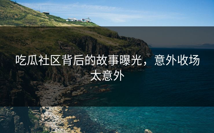 吃瓜社区背后的故事曝光，意外收场太意外