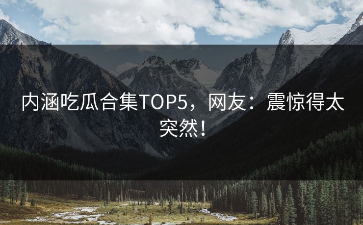 内涵吃瓜合集TOP5，网友：震惊得太突然！