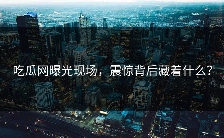 吃瓜网曝光现场，震惊背后藏着什么？