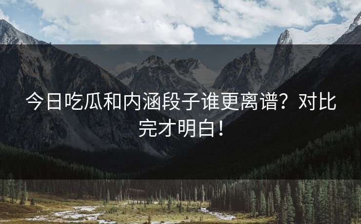 今日吃瓜和内涵段子谁更离谱？对比完才明白！
