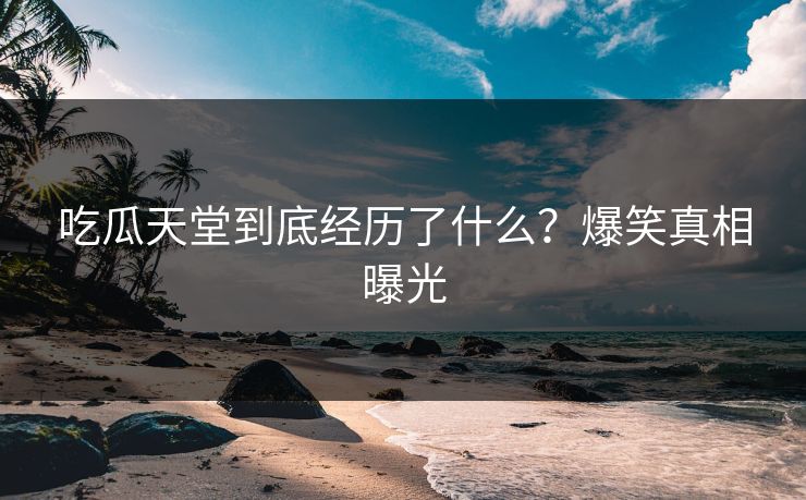 吃瓜天堂到底经历了什么？爆笑真相曝光