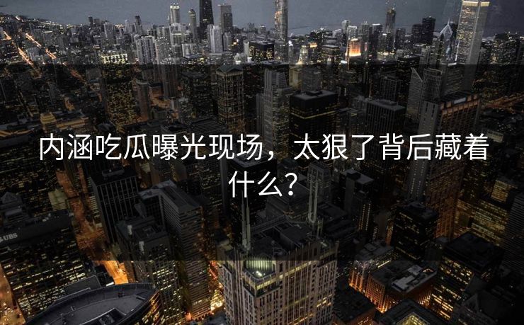 内涵吃瓜曝光现场，太狠了背后藏着什么？
