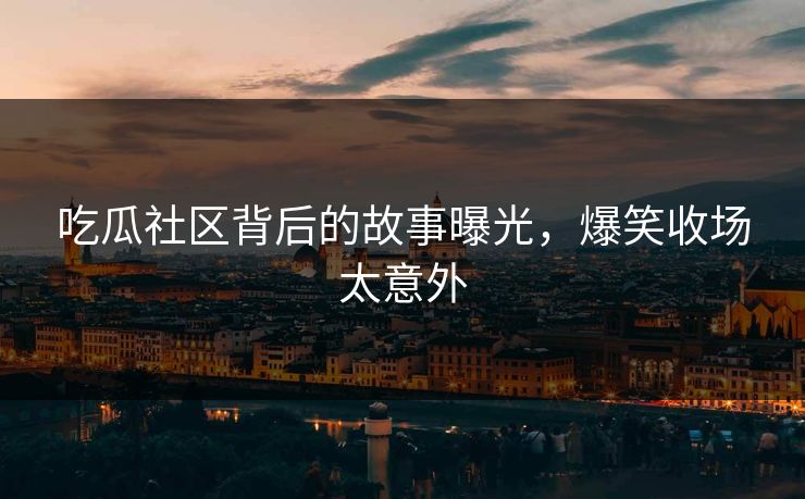 吃瓜社区背后的故事曝光，爆笑收场太意外