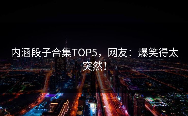 内涵段子合集TOP5，网友：爆笑得太突然！