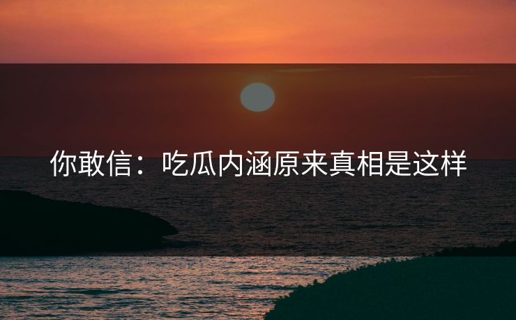 你敢信：吃瓜内涵原来真相是这样