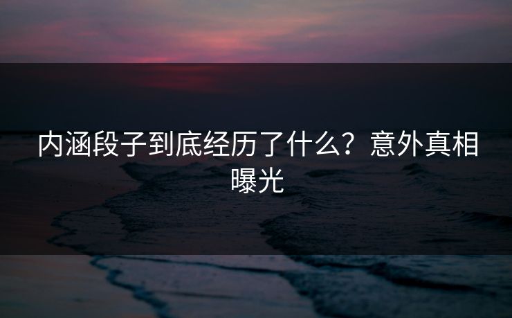内涵段子到底经历了什么？意外真相曝光