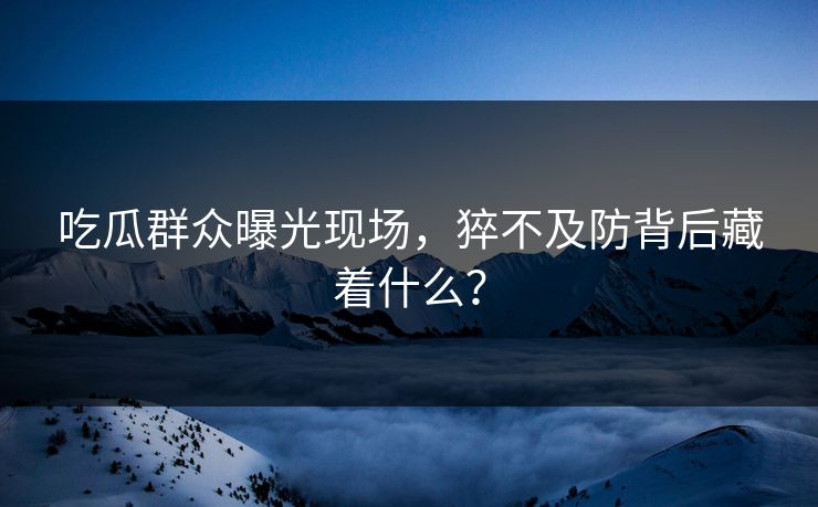 吃瓜群众曝光现场，猝不及防背后藏着什么？