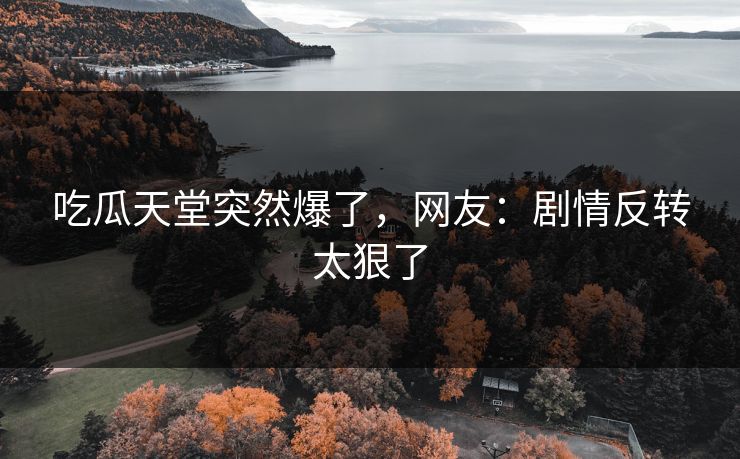 吃瓜天堂突然爆了，网友：剧情反转太狠了
