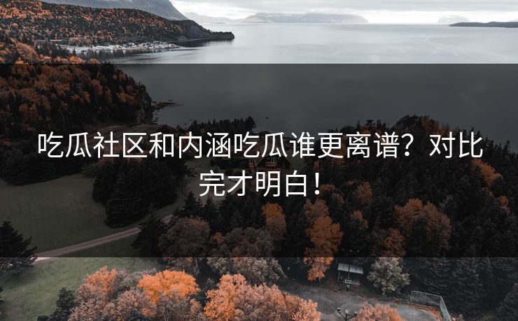 吃瓜社区和内涵吃瓜谁更离谱？对比完才明白！