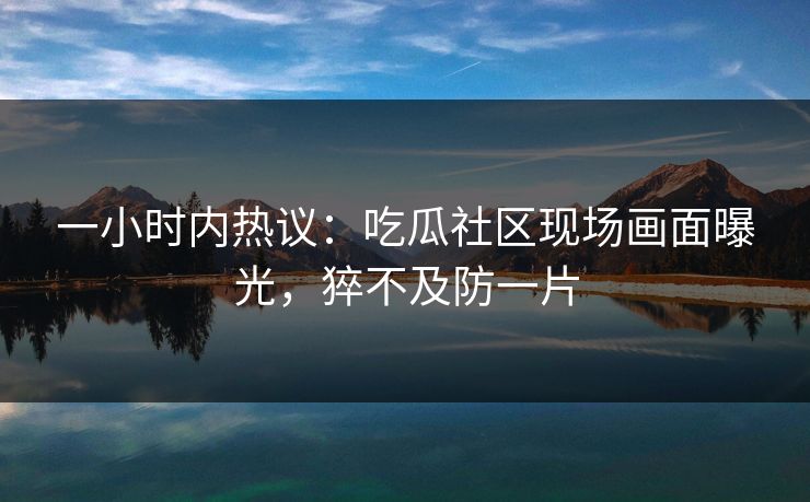 一小时内热议：吃瓜社区现场画面曝光，猝不及防一片