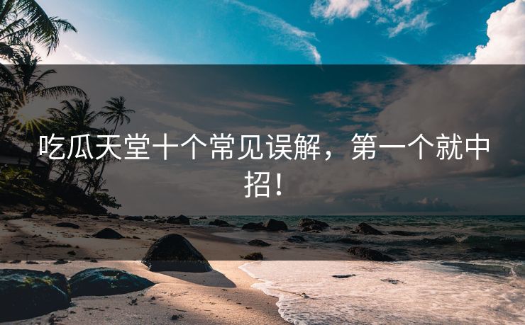 吃瓜天堂十个常见误解，第一个就中招！