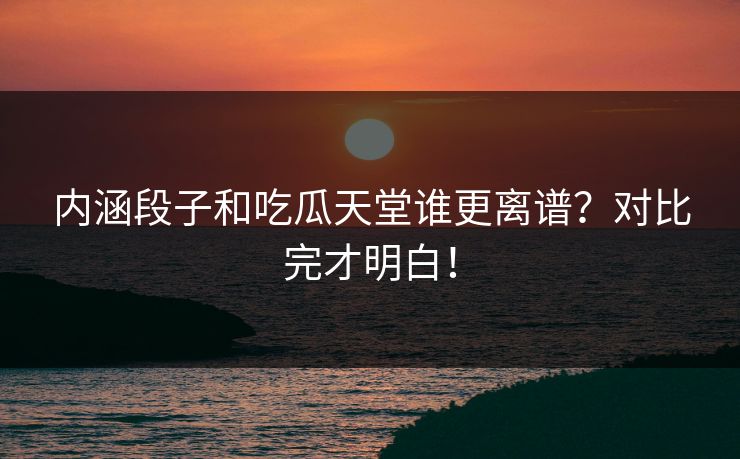 内涵段子和吃瓜天堂谁更离谱？对比完才明白！