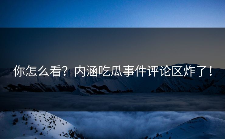 你怎么看？内涵吃瓜事件评论区炸了！