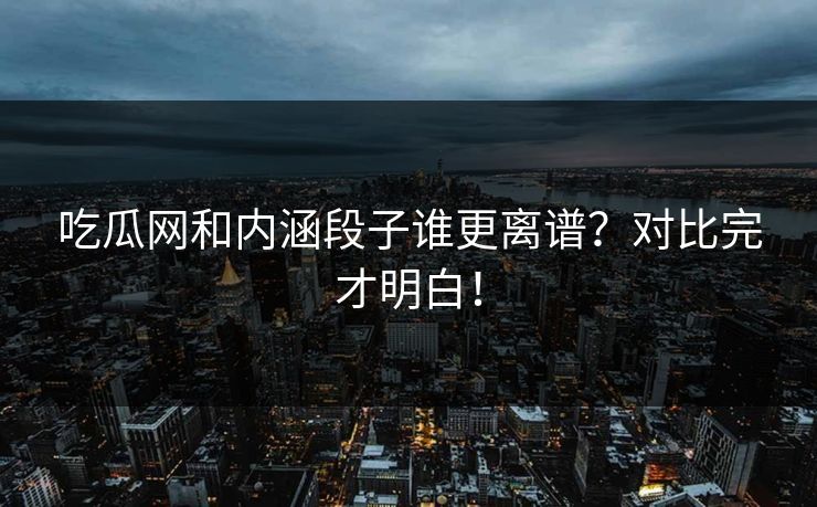 吃瓜网和内涵段子谁更离谱？对比完才明白！