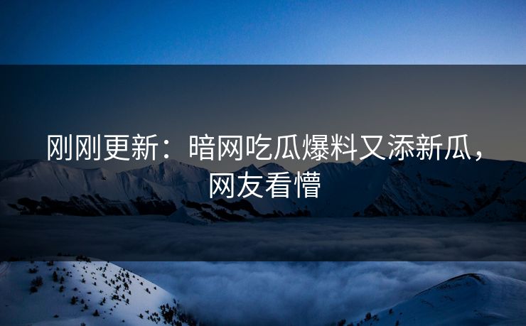 刚刚更新：暗网吃瓜爆料又添新瓜，网友看懵