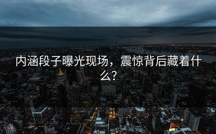 内涵段子曝光现场，震惊背后藏着什么？