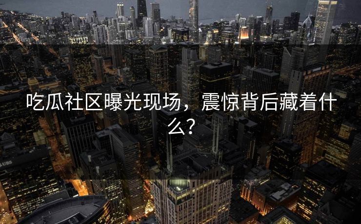 吃瓜社区曝光现场，震惊背后藏着什么？
