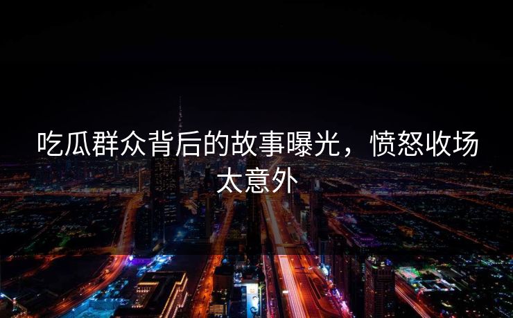 吃瓜群众背后的故事曝光，愤怒收场太意外