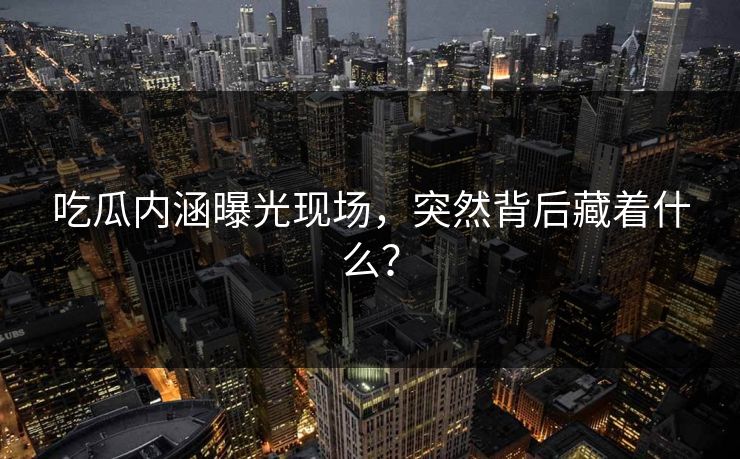 吃瓜内涵曝光现场，突然背后藏着什么？