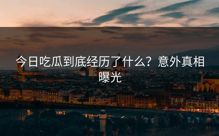 今日吃瓜到底经历了什么？意外真相曝光