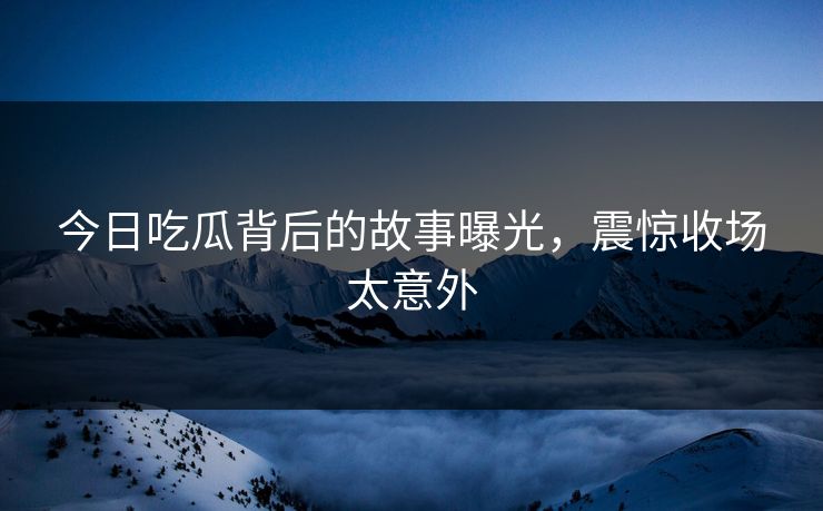 今日吃瓜背后的故事曝光，震惊收场太意外