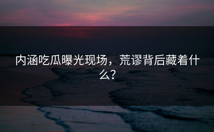 内涵吃瓜曝光现场，荒谬背后藏着什么？