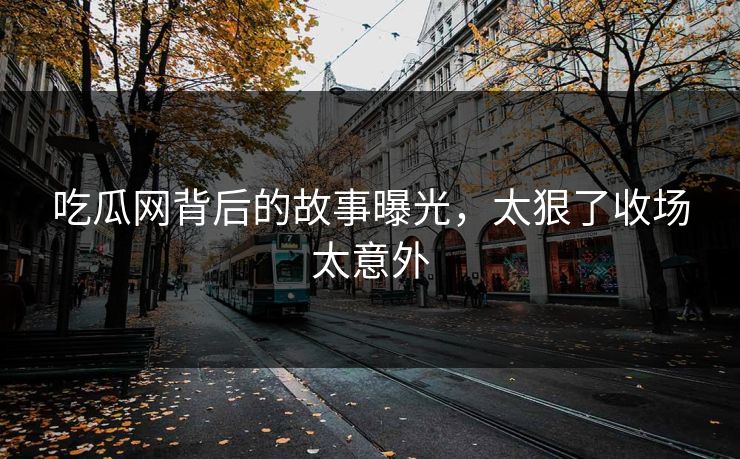吃瓜网背后的故事曝光，太狠了收场太意外