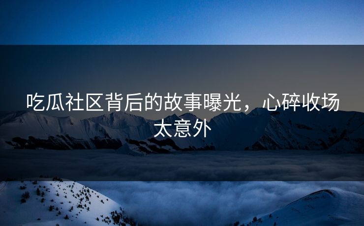 吃瓜社区背后的故事曝光，心碎收场太意外