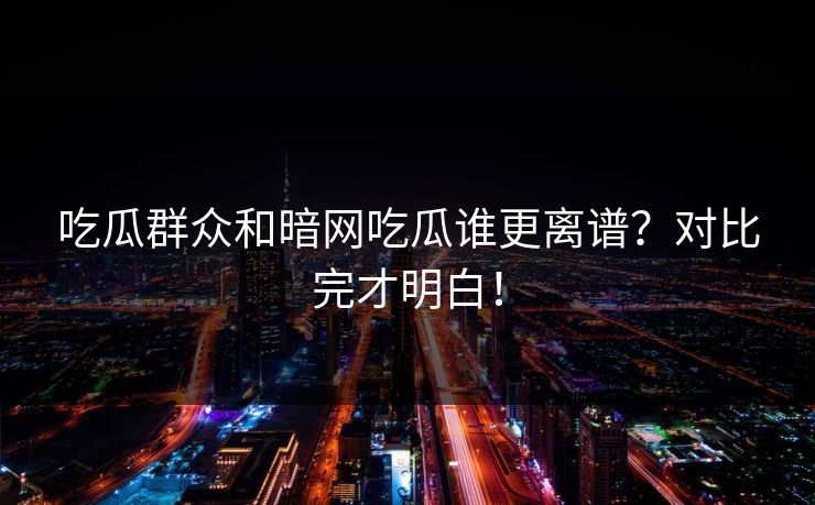 吃瓜群众和暗网吃瓜谁更离谱？对比完才明白！