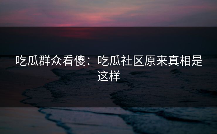 吃瓜群众看傻：吃瓜社区原来真相是这样