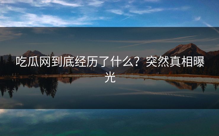 吃瓜网到底经历了什么？突然真相曝光