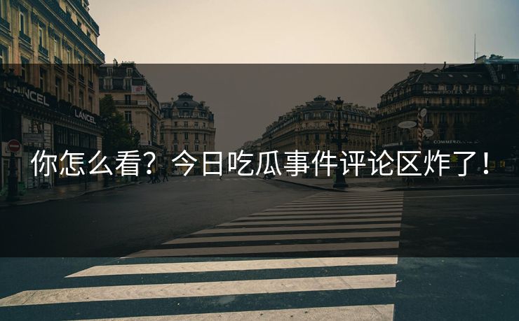 你怎么看？今日吃瓜事件评论区炸了！