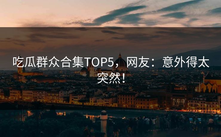 吃瓜群众合集TOP5，网友：意外得太突然！