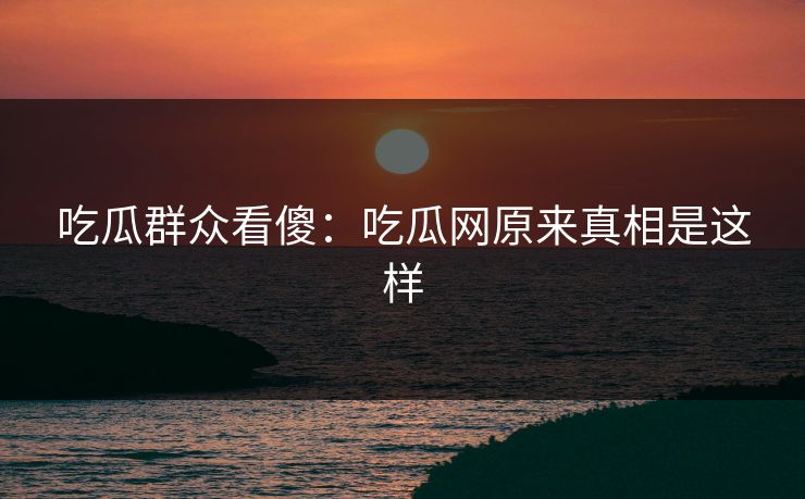 吃瓜群众看傻：吃瓜网原来真相是这样