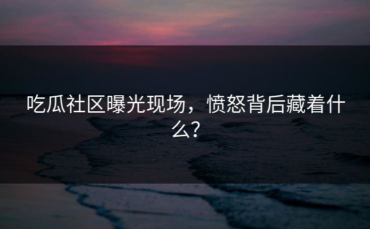 吃瓜社区曝光现场，愤怒背后藏着什么？