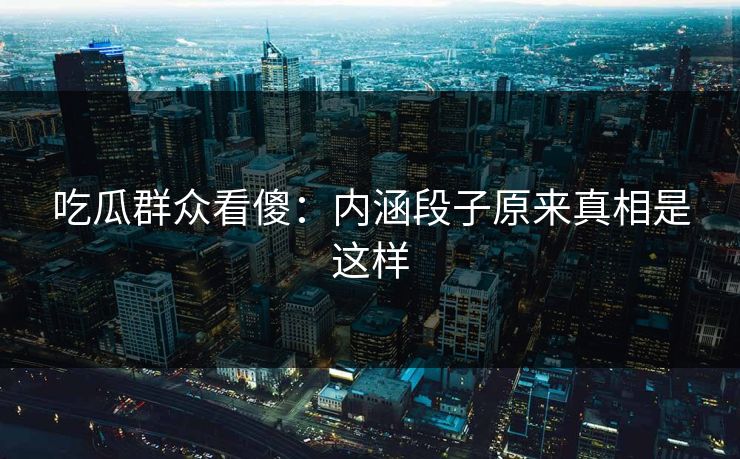 吃瓜群众看傻：内涵段子原来真相是这样