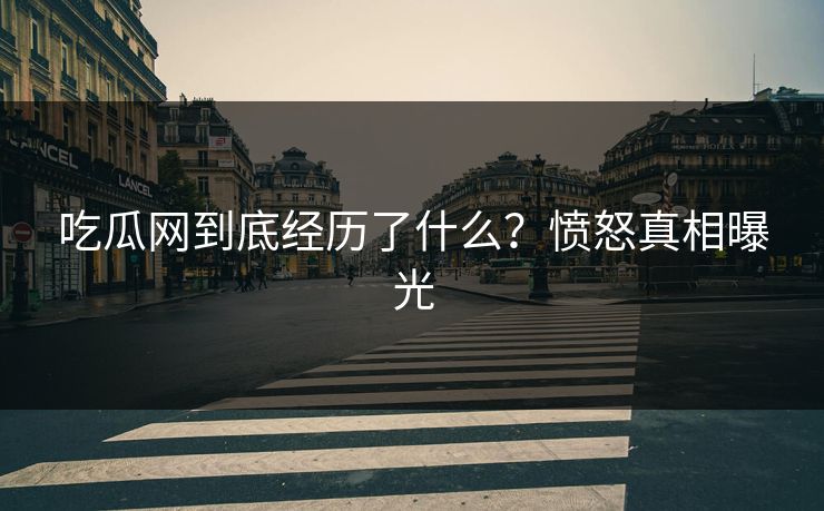 吃瓜网到底经历了什么？愤怒真相曝光