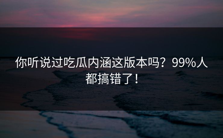 你听说过吃瓜内涵这版本吗？99%人都搞错了！