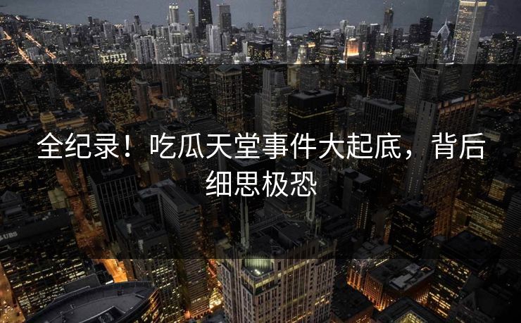 全纪录！吃瓜天堂事件大起底，背后细思极恐