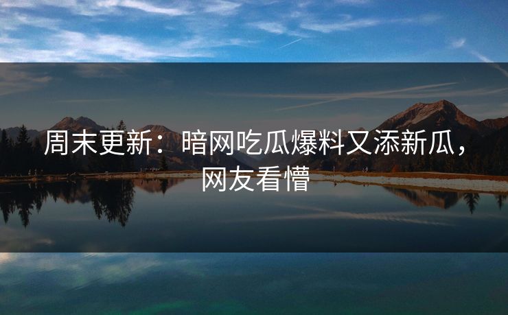 周末更新：暗网吃瓜爆料又添新瓜，网友看懵