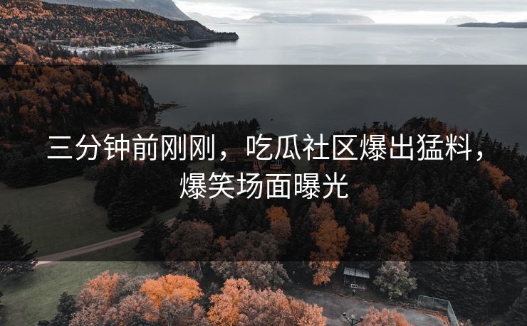 三分钟前刚刚，吃瓜社区爆出猛料，爆笑场面曝光