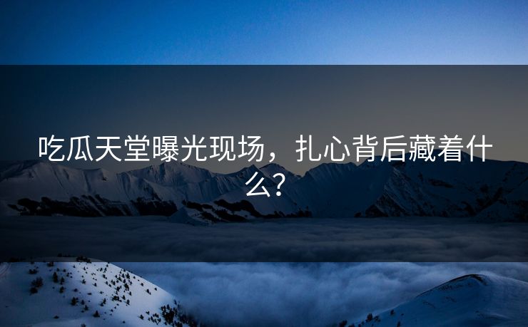 吃瓜天堂曝光现场，扎心背后藏着什么？