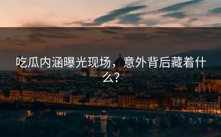 吃瓜内涵曝光现场，意外背后藏着什么？